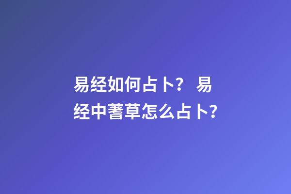 易经如何占卜？ 易经中蓍草怎么占卜？-第1张-观点-玄机派